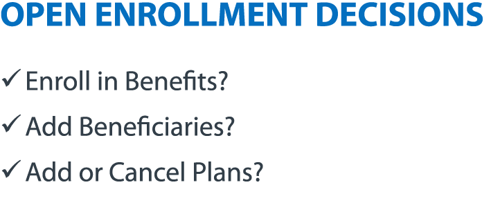 OPEN ENROLLMENT DECISIONS � Enroll in Benefits? � Add Beneficiaries? � Add or Cancel Plans?